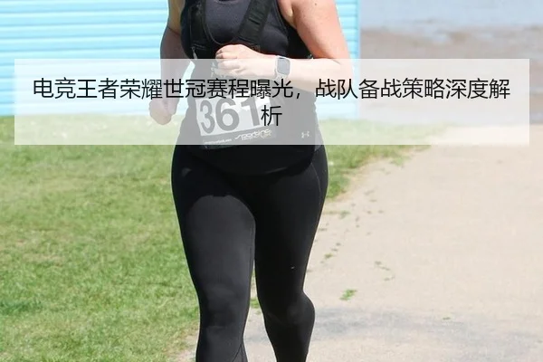 电竞王者荣耀世冠赛程曝光，战队备战策略深度解析