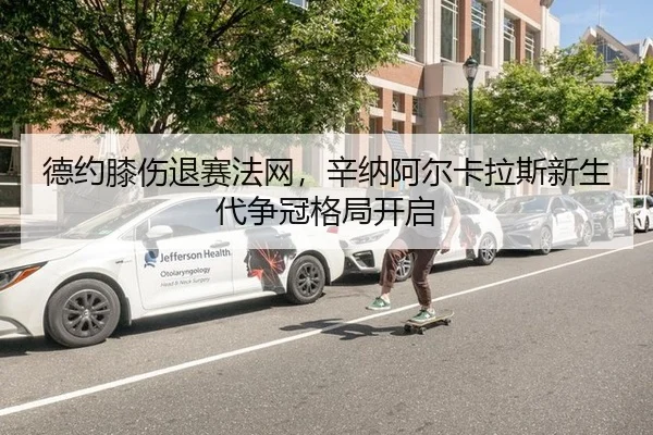 德约膝伤退赛法网，辛纳阿尔卡拉斯新生代争冠格局开启