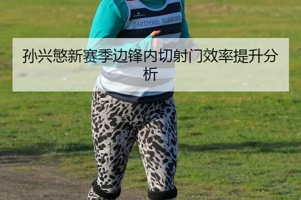 孙兴慜新赛季边锋内切射门效率提升分析