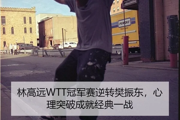 林高远WTT冠军赛逆转樊振东，心理突破成就经典一战