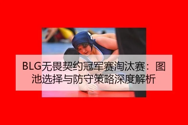 BLG无畏契约冠军赛淘汰赛：图池选择与防守策略深度解析