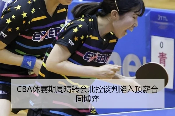 CBA休赛期周琦转会北控谈判陷入顶薪合同博弈