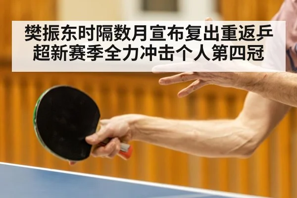 樊振东时隔数月宣布复出重返乒超新赛季全力冲击个人第四冠