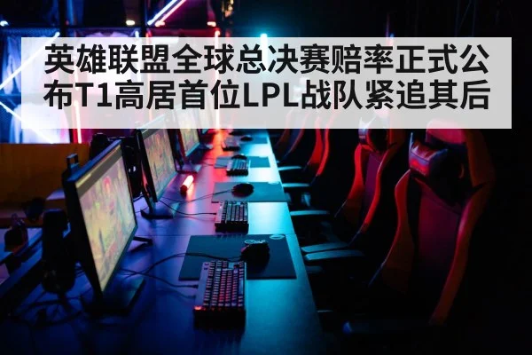 英雄联盟全球总决赛赔率正式公布T1高居首位LPL战队紧追其后