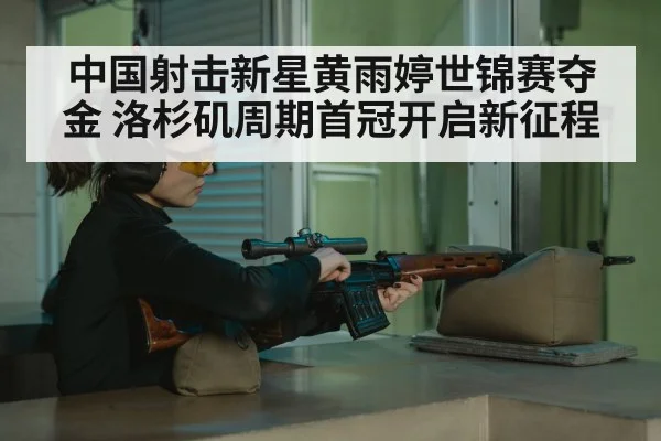 中国射击新星黄雨婷世锦赛夺金 洛杉矶周期首冠开启新征程