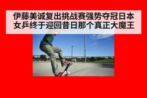 伊藤美诚复出挑战赛强势夺冠日本女乒终于迎回昔日那个真正大魔王