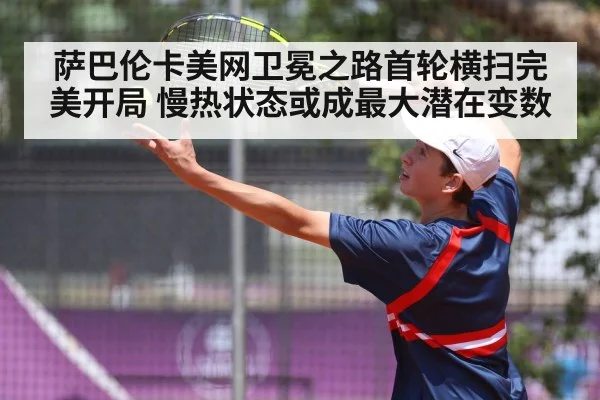 萨巴伦卡美网卫冕之路首轮横扫完美开局 慢热状态或成最大潜在变数