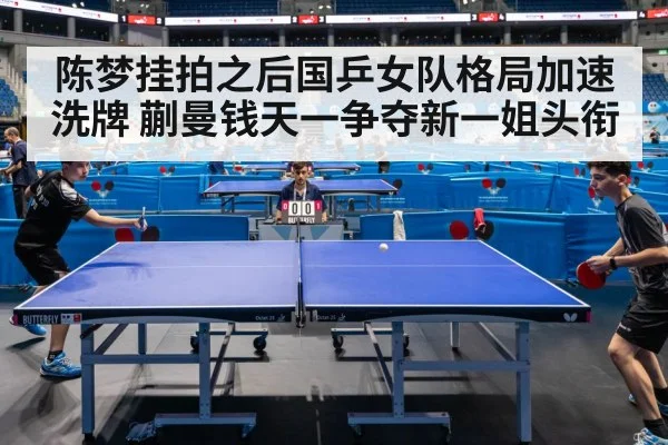 陈梦挂拍之后国乒女队格局加速洗牌 蒯曼钱天一争夺新一姐头衔
