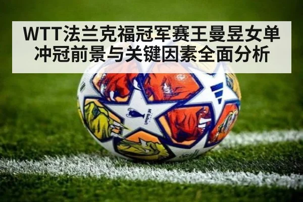 WTT法兰克福冠军赛王曼昱女单冲冠前景与关键因素全面分析
